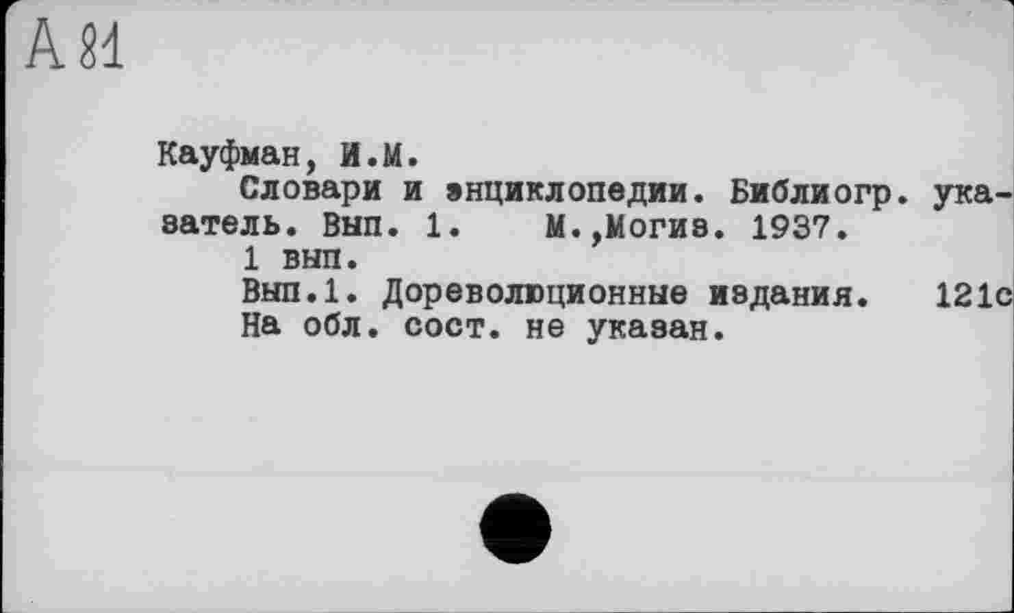 ﻿Кауфман, И.М.
Словари и энциклопедии. Библиогр. затель. Внп. 1. М.,Могиз. 1937.
1 вып.
Вып.1. Дореволюционные издания.
На обл. сост. не указан.